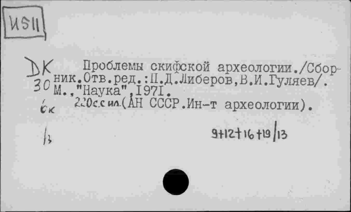 ﻿''NX Проблемы скифской археологии./Сбор-? О микЛ9ТВ • ред; Â11 • Д • Биберов, В. И. Гуляев/. -1 ü М., Наука . 1971.
2«?0с.сил.(АН СССР.Ин-т археологии).